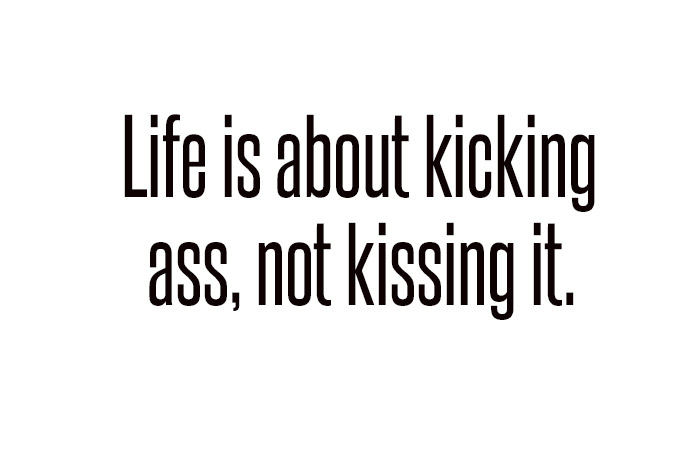life is about kicking ass